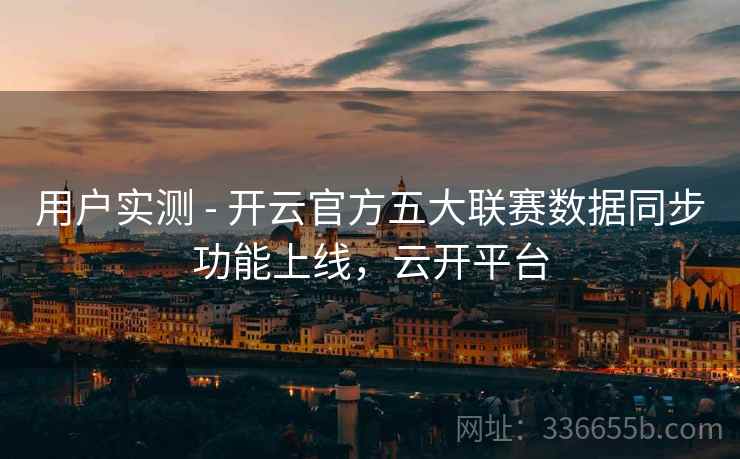用户实测 - 开云官方五大联赛数据同步功能上线，云开平台