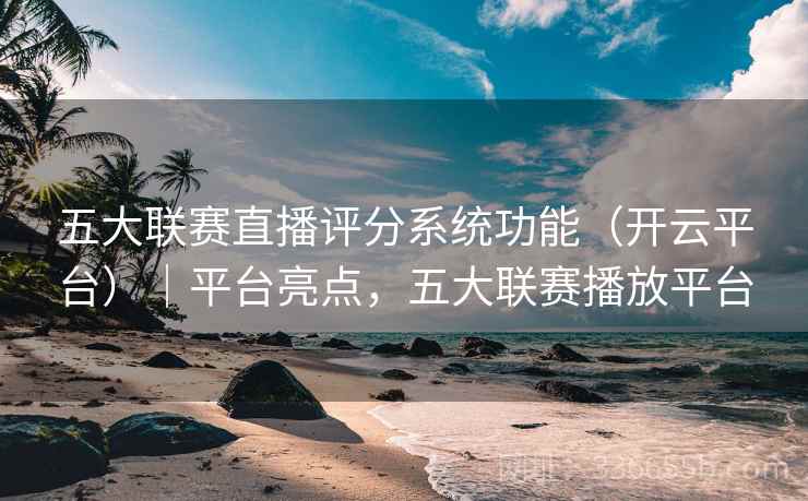 五大联赛直播评分系统功能（开云平台）｜平台亮点，五大联赛播放平台