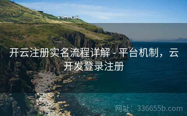 开云注册实名流程详解 - 平台机制，云开发登录注册