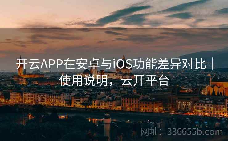 开云APP在安卓与iOS功能差异对比｜使用说明，云开平台