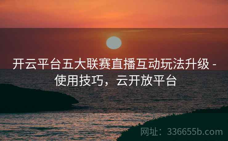 开云平台五大联赛直播互动玩法升级 - 使用技巧，云开放平台