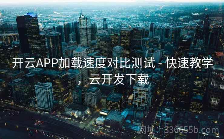 开云APP加载速度对比测试 - 快速教学，云开发下载