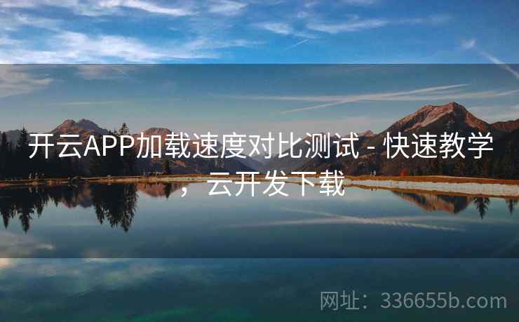 开云APP加载速度对比测试 - 快速教学，云开发下载