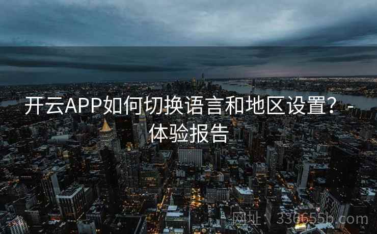 开云APP如何切换语言和地区设置？-体验报告