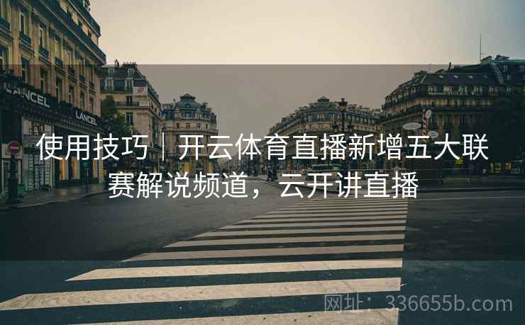 使用技巧｜开云体育直播新增五大联赛解说频道，云开讲直播