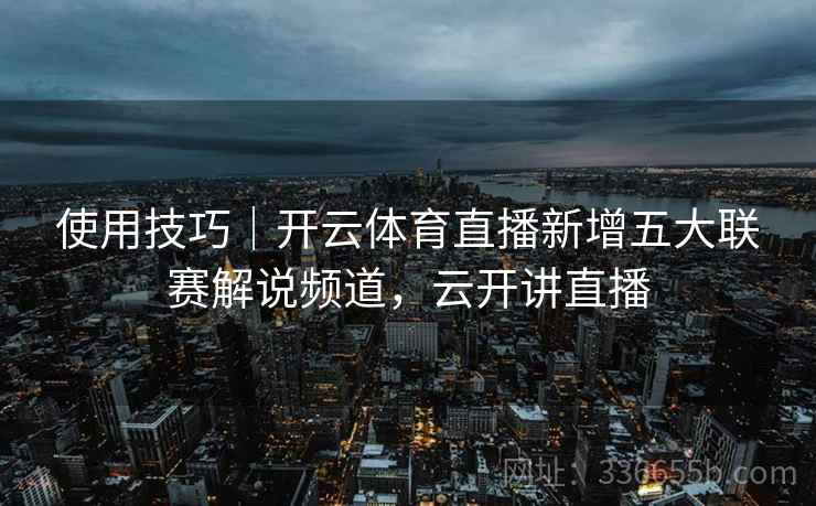 使用技巧｜开云体育直播新增五大联赛解说频道，云开讲直播