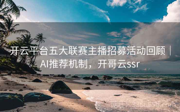 开云平台五大联赛主播招募活动回顾｜AI推荐机制，开哥云ssr
