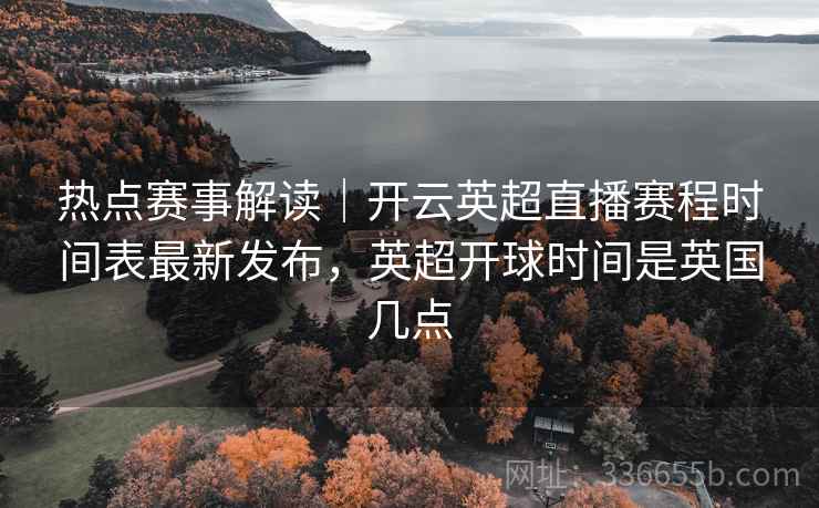 热点赛事解读｜开云英超直播赛程时间表最新发布，英超开球时间是英国几点