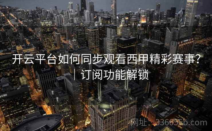 开云平台如何同步观看西甲精彩赛事？｜订阅功能解锁