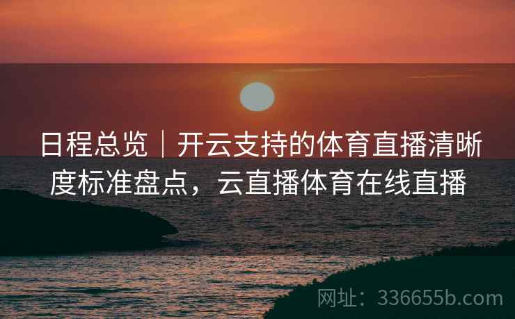 日程总览｜开云支持的体育直播清晰度标准盘点，云直播体育在线直播