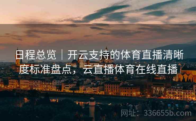 日程总览｜开云支持的体育直播清晰度标准盘点，云直播体育在线直播