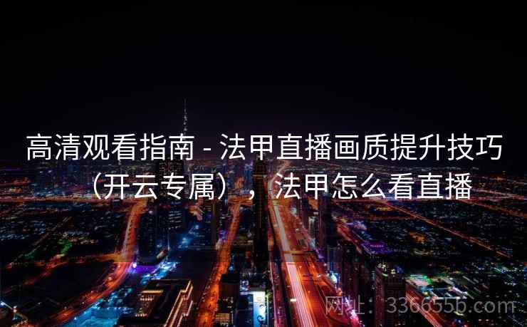 高清观看指南 - 法甲直播画质提升技巧（开云专属），法甲怎么看直播