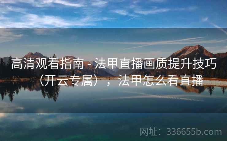 高清观看指南 - 法甲直播画质提升技巧（开云专属），法甲怎么看直播
