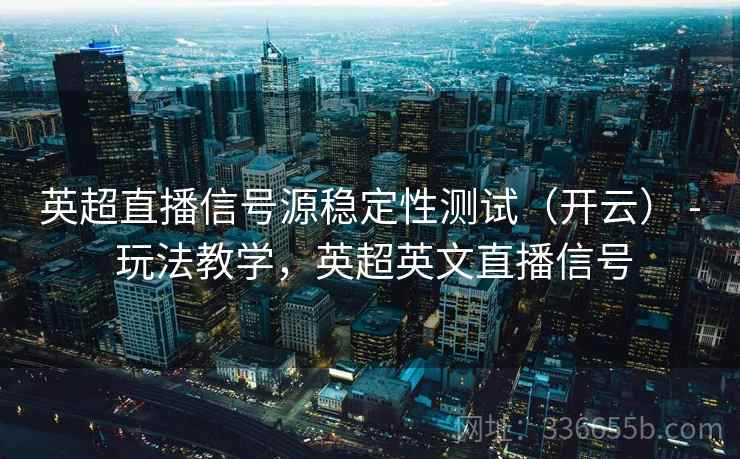 英超直播信号源稳定性测试（开云） - 玩法教学，英超英文直播信号