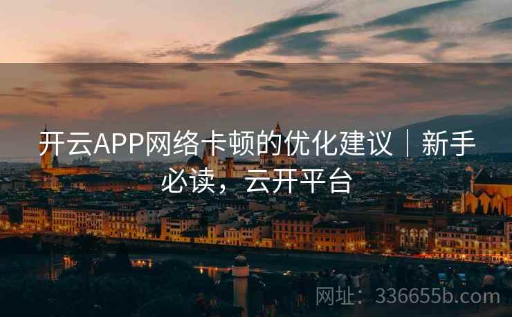 开云APP网络卡顿的优化建议｜新手必读，云开平台