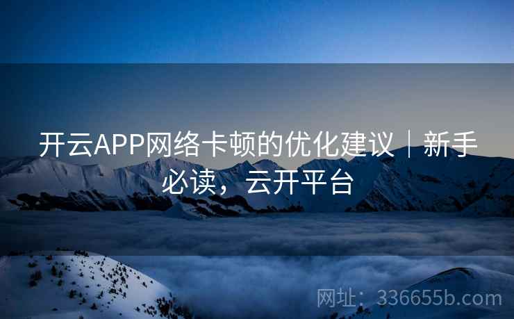 开云APP网络卡顿的优化建议｜新手必读，云开平台