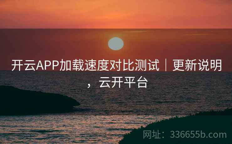 开云APP加载速度对比测试｜更新说明，云开平台