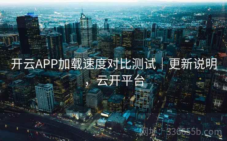 开云APP加载速度对比测试｜更新说明，云开平台