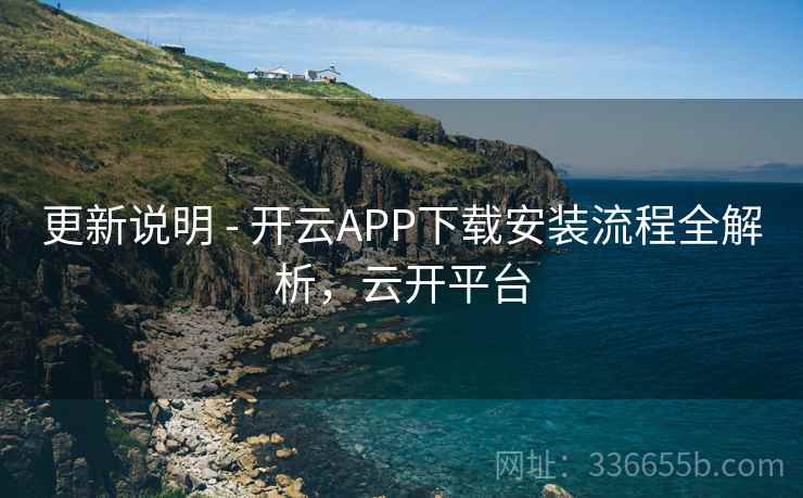 更新说明 - 开云APP下载安装流程全解析，云开平台