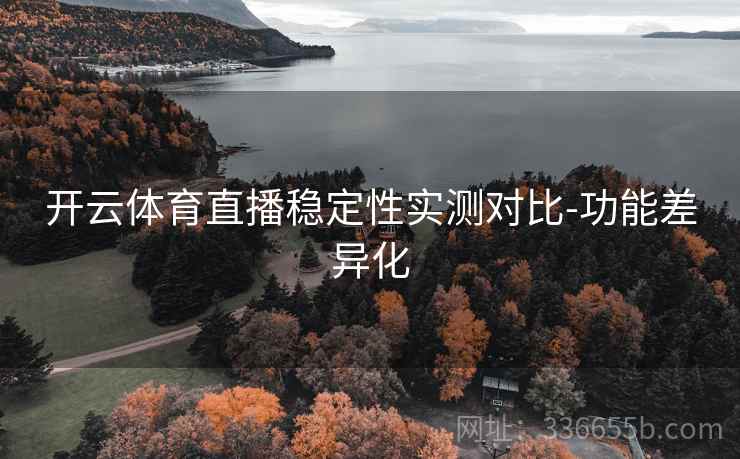 开云体育直播稳定性实测对比-功能差异化
