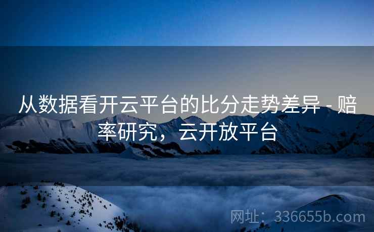 从数据看开云平台的比分走势差异 - 赔率研究，云开放平台