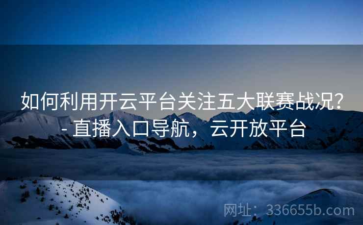 如何利用开云平台关注五大联赛战况？ - 直播入口导航，云开放平台