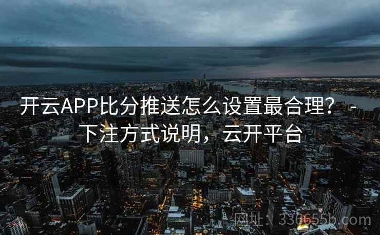 开云APP比分推送怎么设置最合理？ - 下注方式说明，云开平台