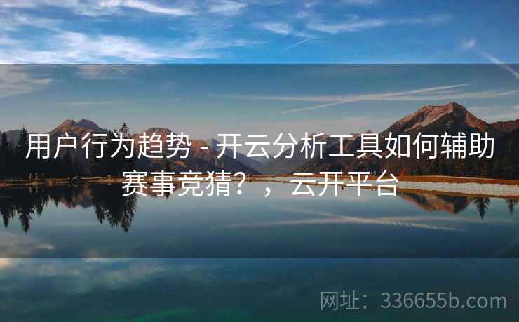 用户行为趋势 - 开云分析工具如何辅助赛事竞猜？，云开平台