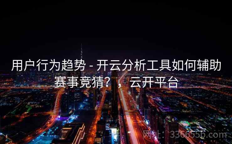 用户行为趋势 - 开云分析工具如何辅助赛事竞猜？，云开平台