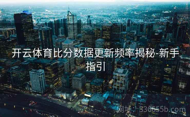 开云体育比分数据更新频率揭秘-新手指引