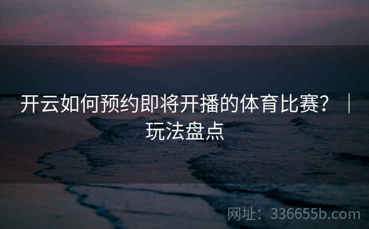开云如何预约即将开播的体育比赛？｜玩法盘点