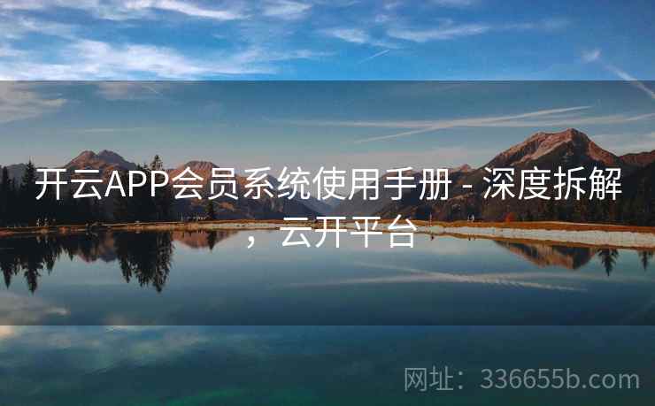 开云APP会员系统使用手册 - 深度拆解，云开平台