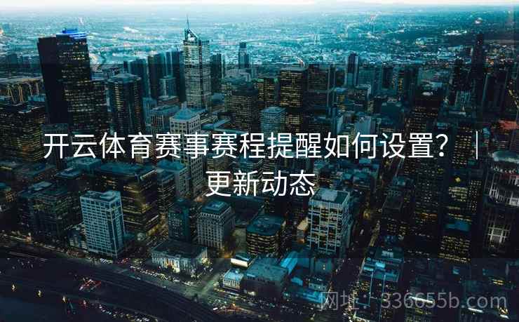 开云体育赛事赛程提醒如何设置？｜更新动态