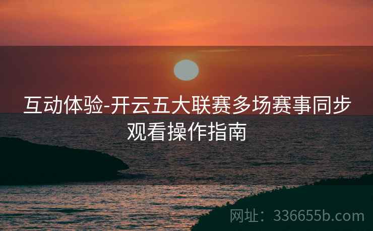 互动体验-开云五大联赛多场赛事同步观看操作指南