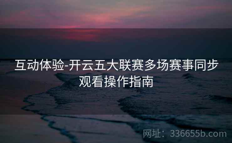 互动体验-开云五大联赛多场赛事同步观看操作指南