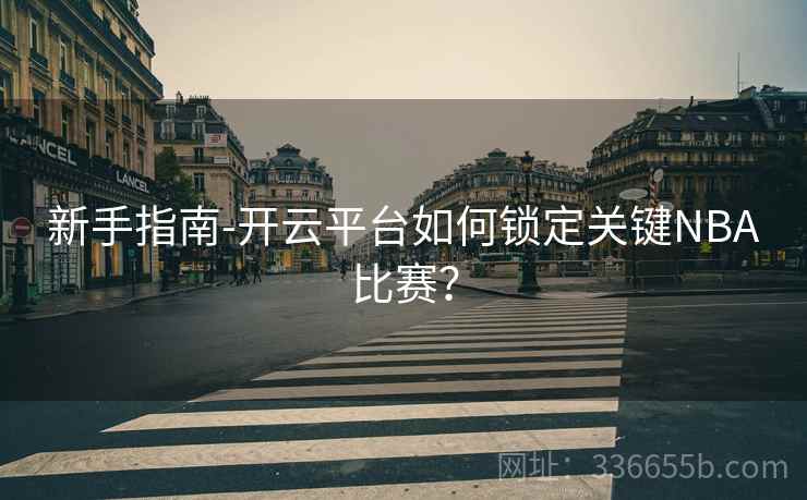 新手指南-开云平台如何锁定关键NBA比赛？