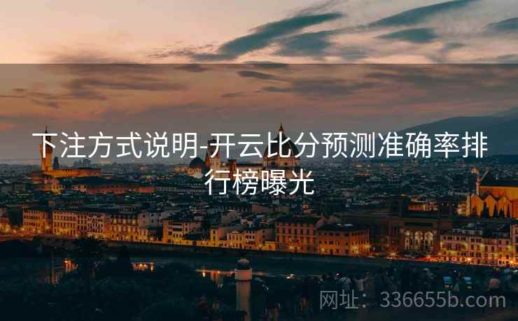 下注方式说明-开云比分预测准确率排行榜曝光