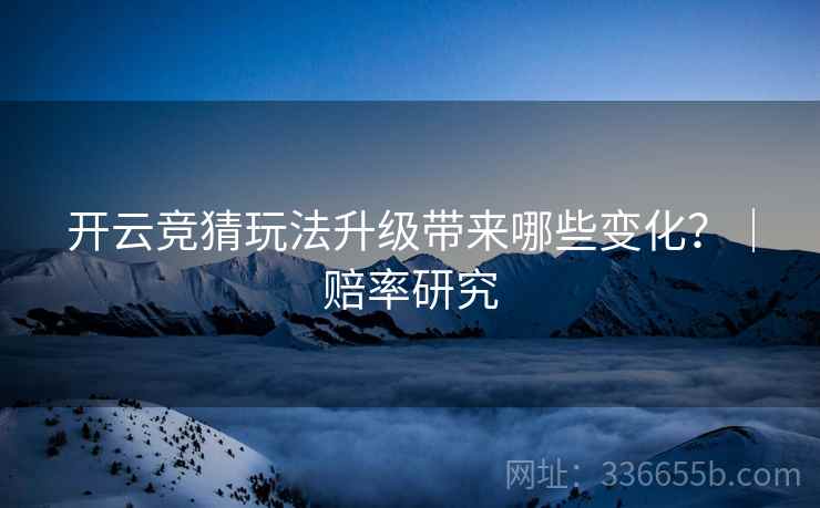 开云竞猜玩法升级带来哪些变化？｜赔率研究