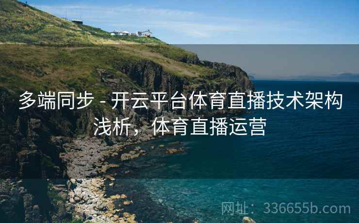 多端同步 - 开云平台体育直播技术架构浅析，体育直播运营