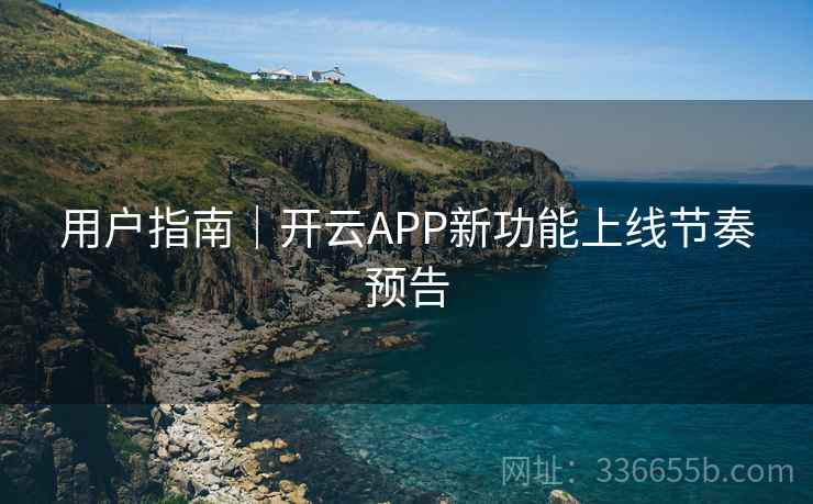 用户指南｜开云APP新功能上线节奏预告