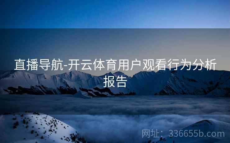直播导航-开云体育用户观看行为分析报告