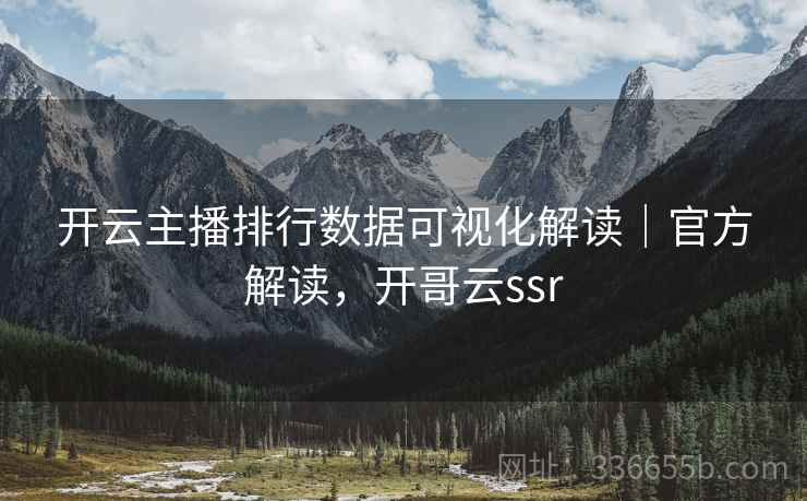 开云主播排行数据可视化解读｜官方解读，开哥云ssr