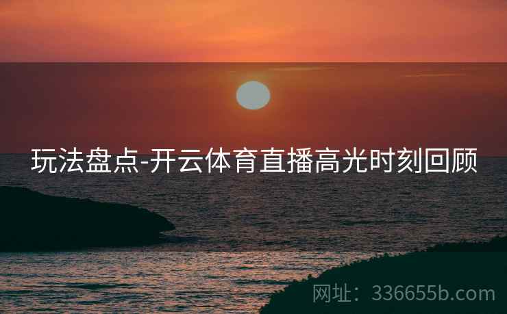 玩法盘点-开云体育直播高光时刻回顾