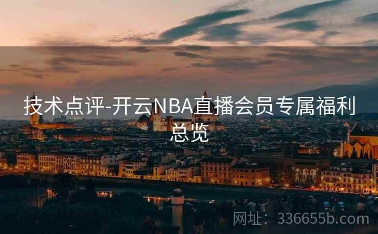 技术点评-开云NBA直播会员专属福利总览