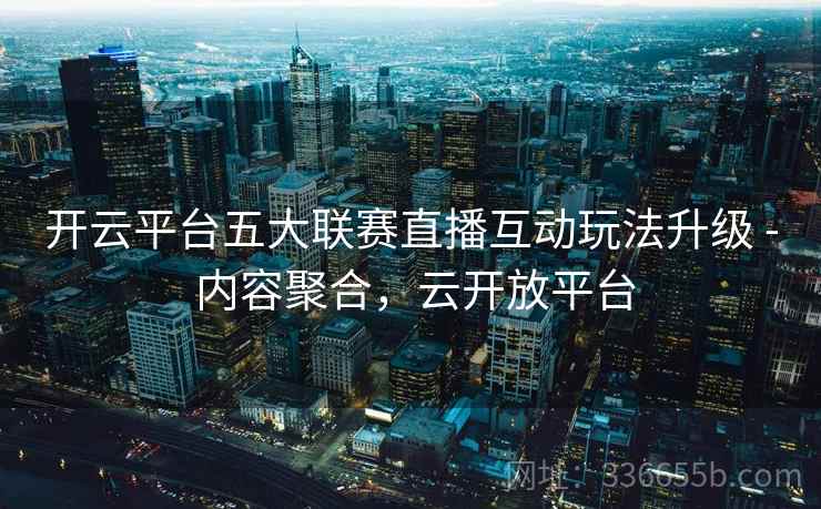 开云平台五大联赛直播互动玩法升级 - 内容聚合，云开放平台
