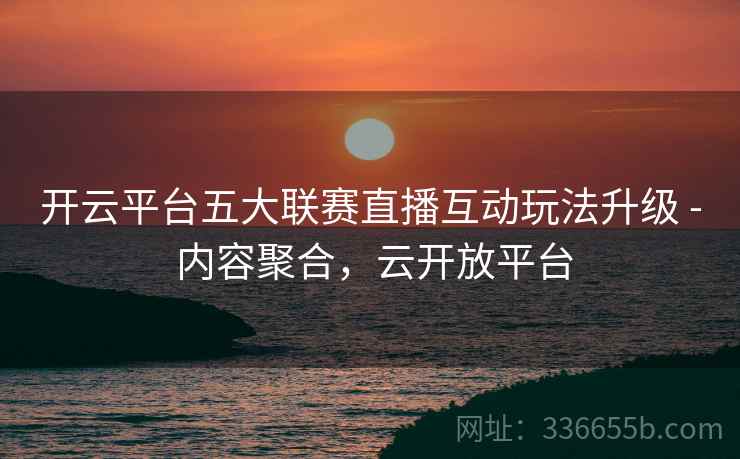 开云平台五大联赛直播互动玩法升级 - 内容聚合，云开放平台