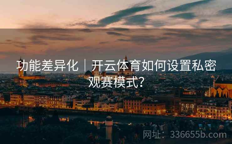 功能差异化｜开云体育如何设置私密观赛模式？