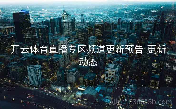 开云体育直播专区频道更新预告-更新动态