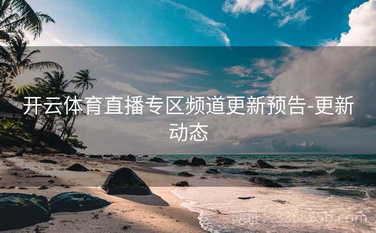 开云体育直播专区频道更新预告-更新动态