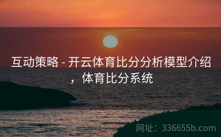 互动策略 - 开云体育比分分析模型介绍，体育比分系统